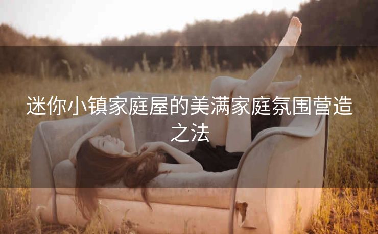 迷你小镇家庭屋的美满家庭氛围营造之法