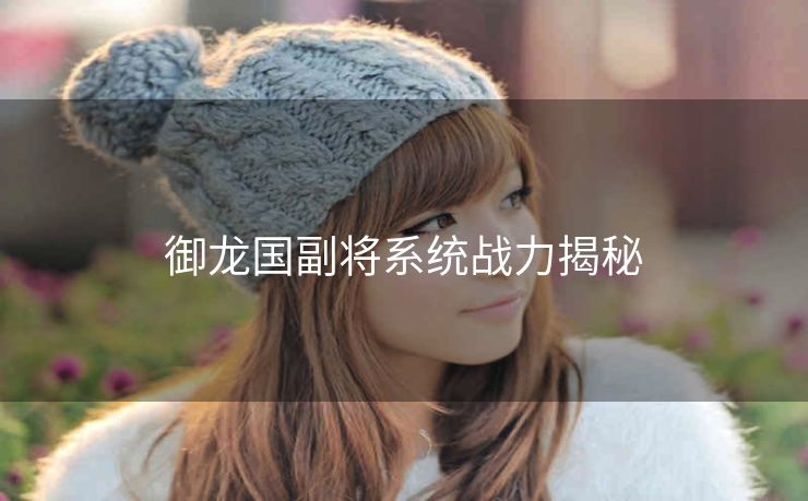 御龙国副将系统战力揭秘