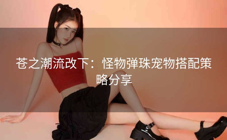 苍之潮流改下：怪物弹珠宠物搭配策略分享