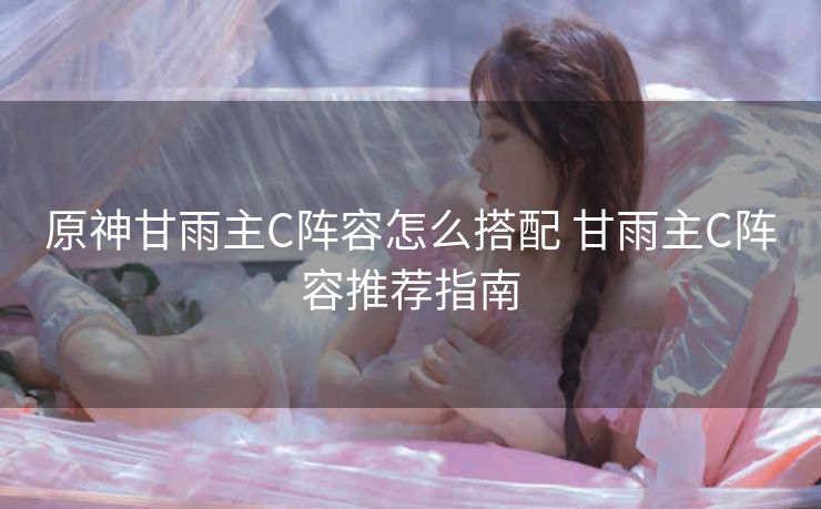 原神甘雨主C阵容怎么搭配 甘雨主C阵容推荐指南