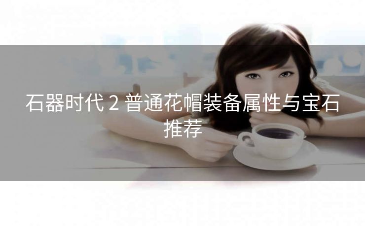 石器时代 2 普通花帽装备属性与宝石推荐