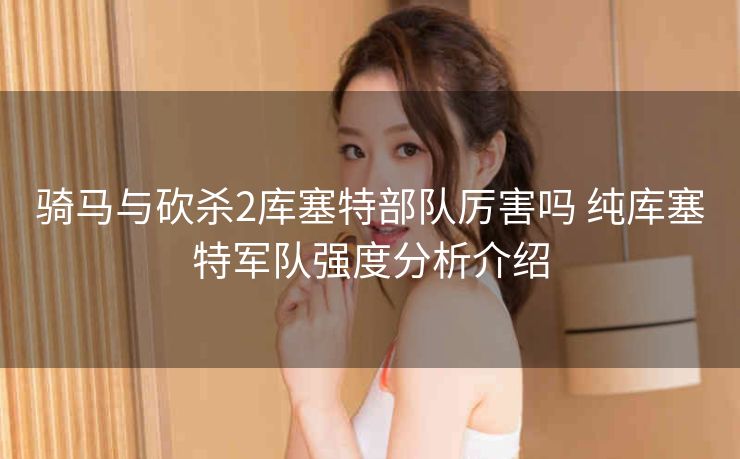 骑马与砍杀2库塞特部队厉害吗 纯库塞特军队强度分析介绍