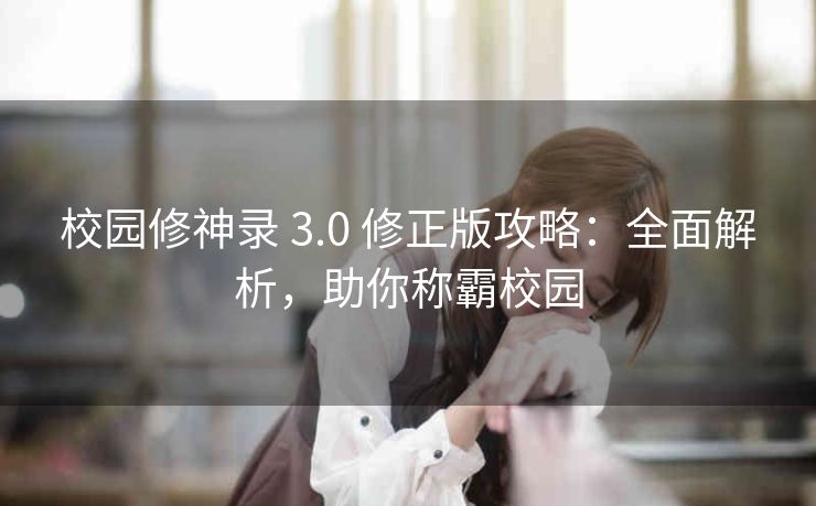 校园修神录 3.0 修正版攻略：全面解析，助你称霸校园