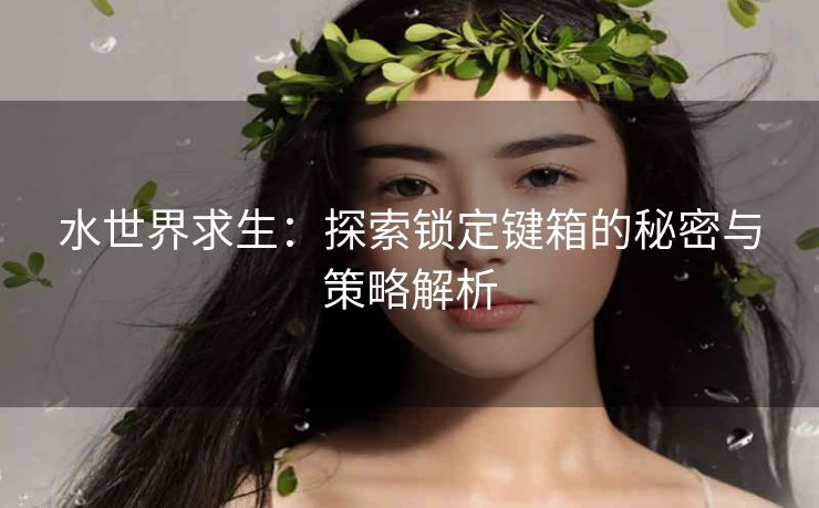 水世界求生：探索锁定键箱的秘密与策略解析