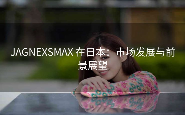 JAGNEXSMAX 在日本：市场发展与前景展望