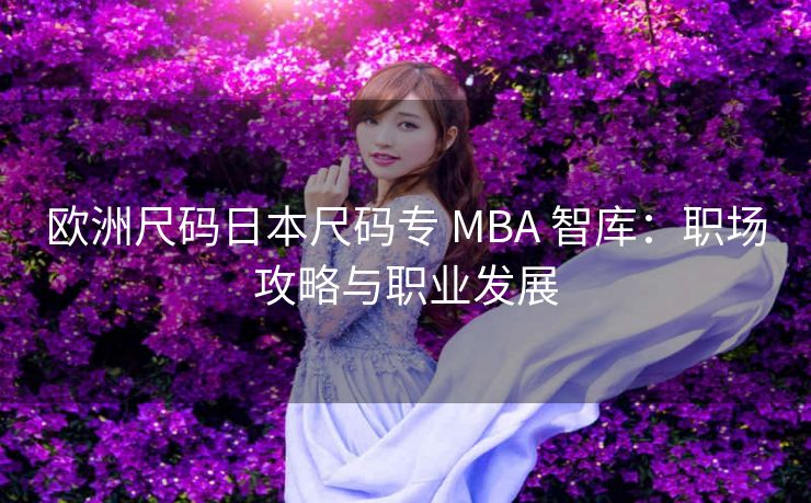 欧洲尺码日本尺码专 MBA 智库：职场攻略与职业发展