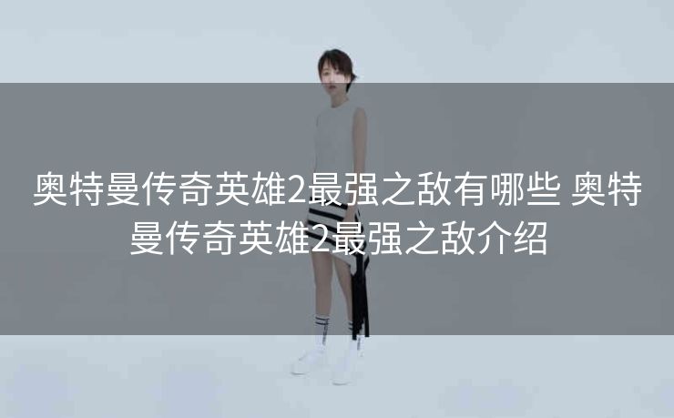 奥特曼传奇英雄2最强之敌有哪些 奥特曼传奇英雄2最强之敌介绍