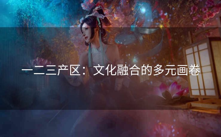 一二三产区：文化融合的多元画卷