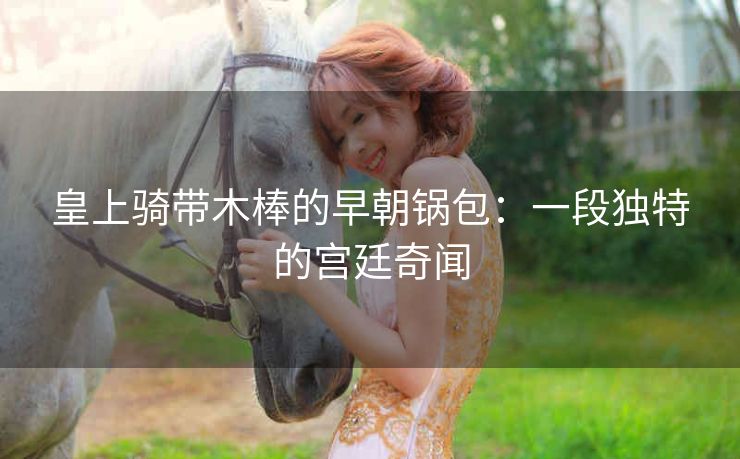 皇上骑带木棒的早朝锅包：一段独特的宫廷奇闻