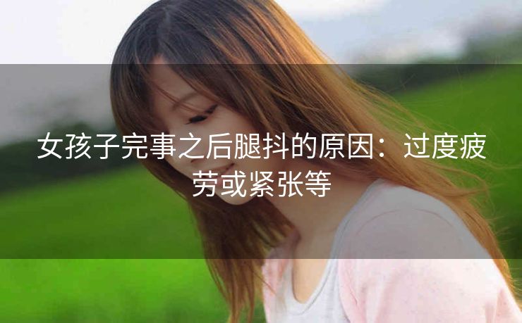 女孩子完事之后腿抖的原因：过度疲劳或紧张等