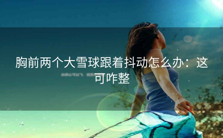 胸前两个大雪球跟着抖动怎么办：这可咋整