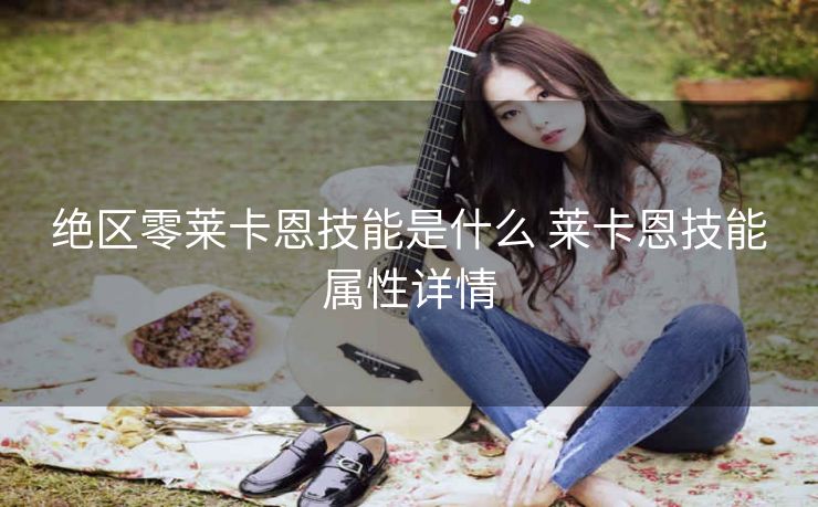 绝区零莱卡恩技能是什么 莱卡恩技能属性详情