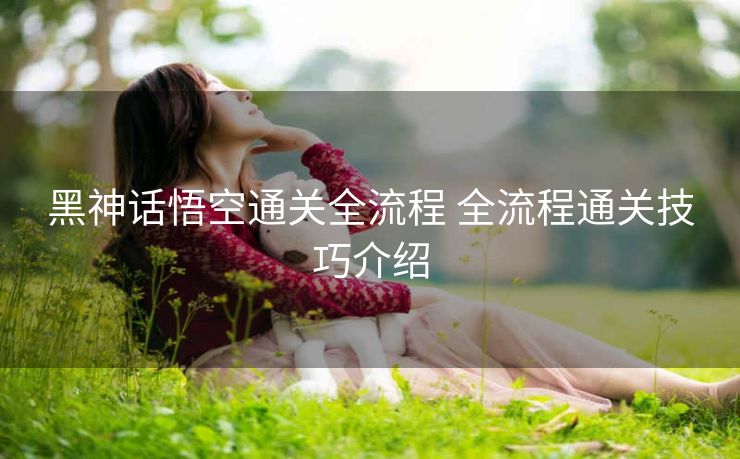 黑神话悟空通关全流程 全流程通关技巧介绍