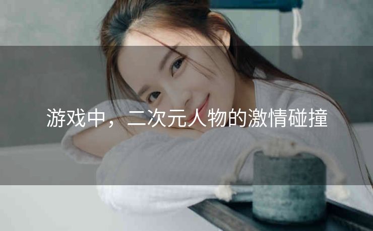 游戏中，二次元人物的激情碰撞