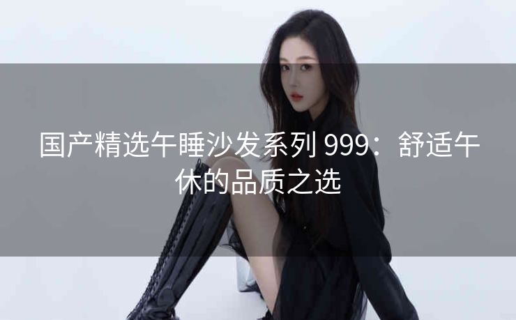 国产精选午睡沙发系列 999：舒适午休的品质之选