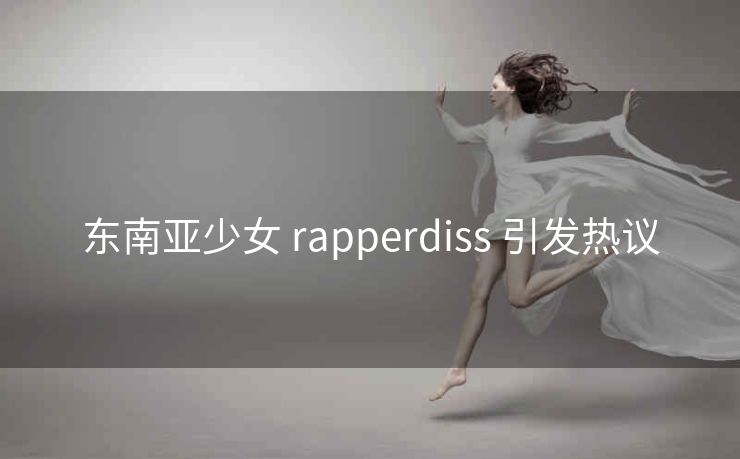 东南亚少女 rapperdiss 引发热议