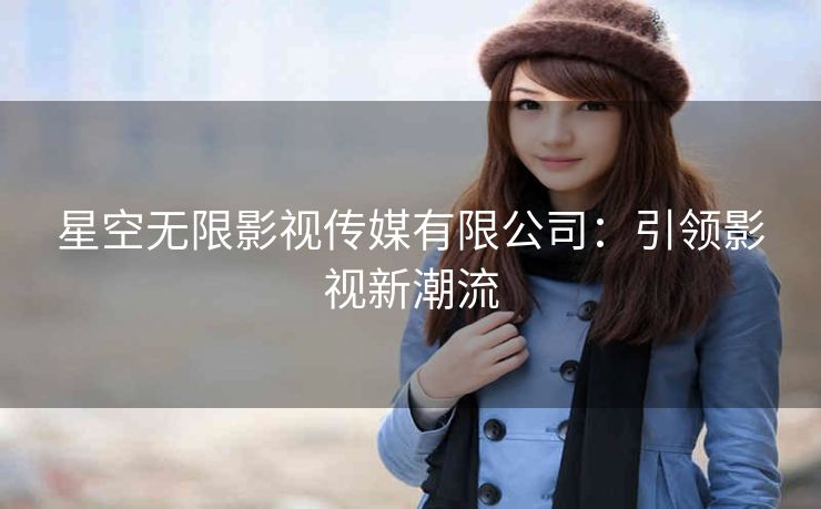 星空无限影视传媒有限公司：引领影视新潮流