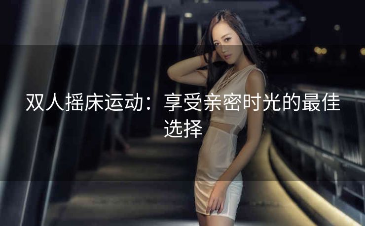双人摇床运动：享受亲密时光的最佳选择