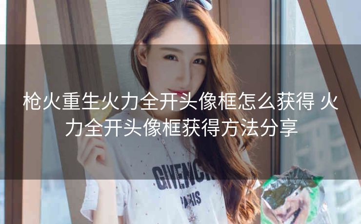 枪火重生火力全开头像框怎么获得 火力全开头像框获得方法分享