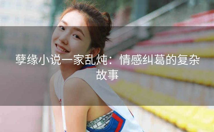 孽缘小说一家乱炖：情感纠葛的复杂故事