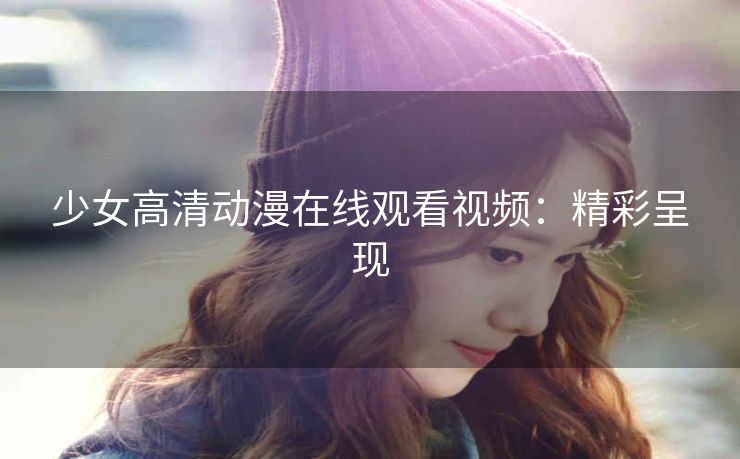 少女高清动漫在线观看视频：精彩呈现