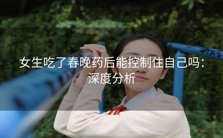女生吃了春晚药后能控制住自己吗：深度分析