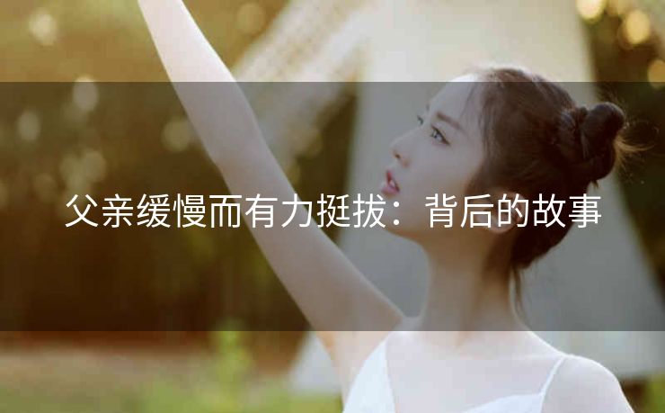 父亲缓慢而有力挺拔：背后的故事