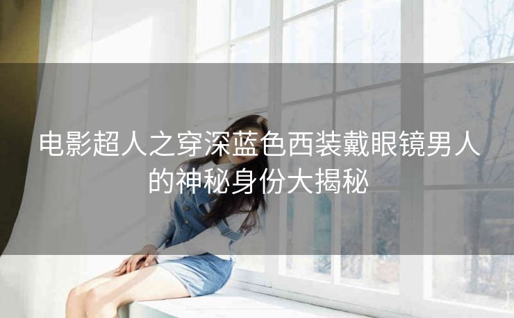 电影超人之穿深蓝色西装戴眼镜男人的神秘身份大揭秘