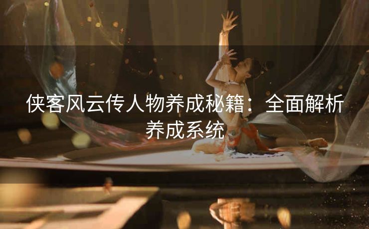 侠客风云传人物养成秘籍：全面解析养成系统