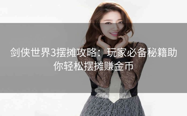 剑侠世界3摆摊攻略：玩家必备秘籍助你轻松摆摊赚金币