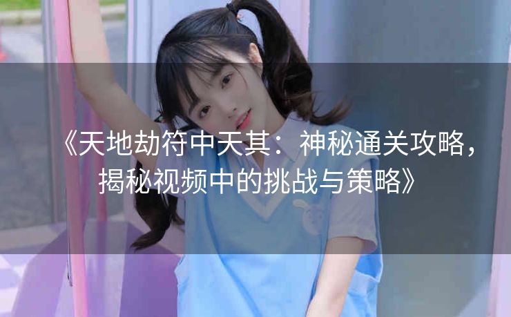 《天地劫符中天其：神秘通关攻略，揭秘视频中的挑战与策略》