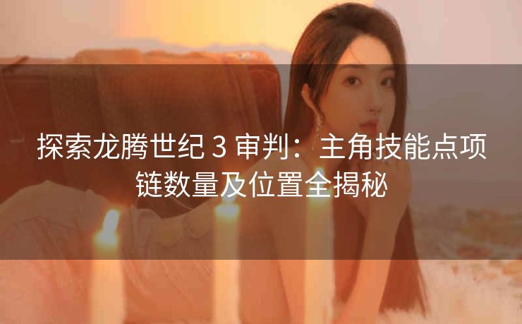 探索龙腾世纪 3 审判：主角技能点项链数量及位置全揭秘