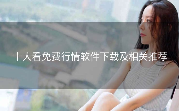 十大看免费行情软件下载及相关推荐