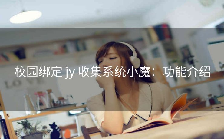 校园绑定 jy 收集系统小魔：功能介绍