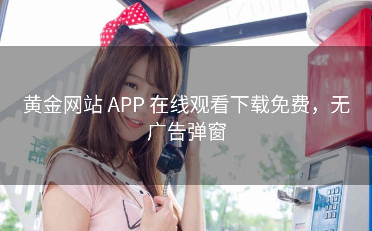 黄金网站 APP 在线观看下载免费，无广告弹窗
