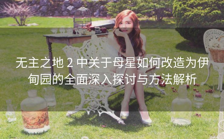 无主之地 2 中关于母星如何改造为伊甸园的全面深入探讨与方法解析