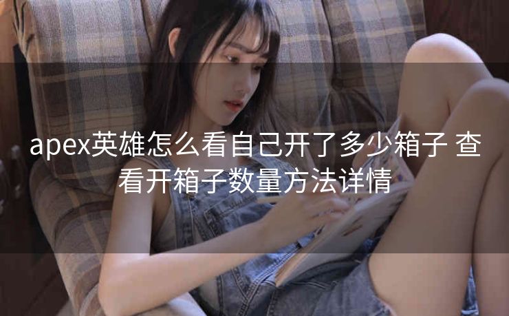 apex英雄怎么看自己开了多少箱子 查看开箱子数量方法详情