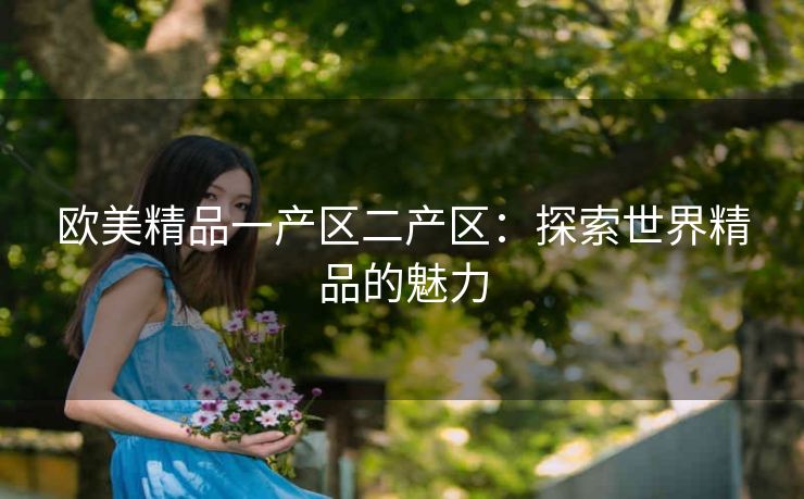 欧美精品一产区二产区：探索世界精品的魅力
