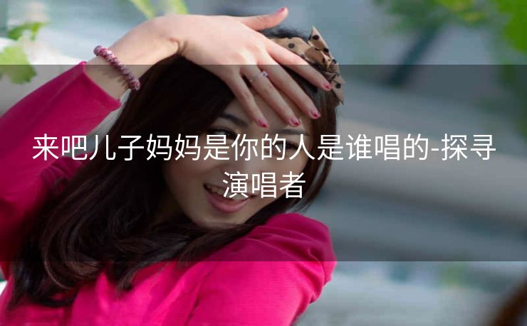 来吧儿子妈妈是你的人是谁唱的-探寻演唱者