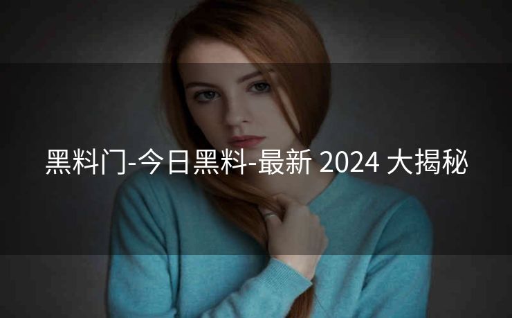 黑料门-今日黑料-最新 2024 大揭秘