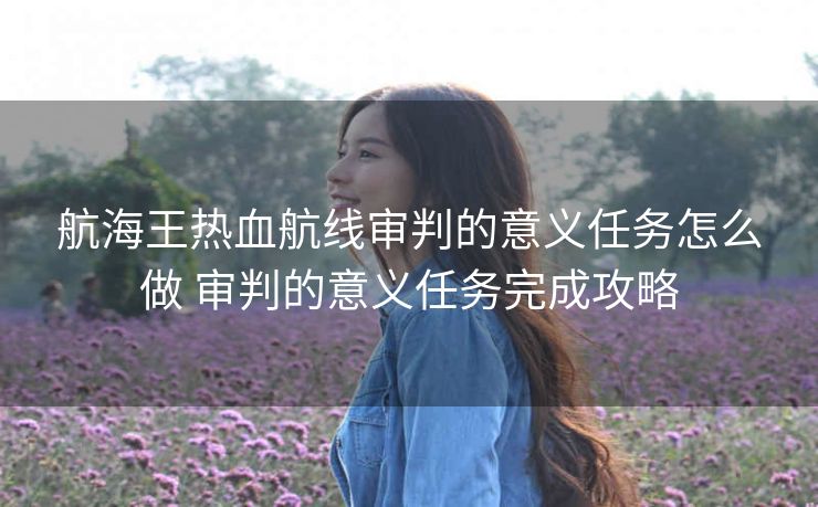 航海王热血航线审判的意义任务怎么做 审判的意义任务完成攻略