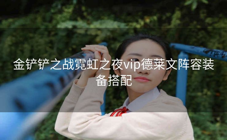 金铲铲之战霓虹之夜vip德莱文阵容装备搭配