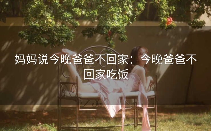 妈妈说今晚爸爸不回家：今晚爸爸不回家吃饭