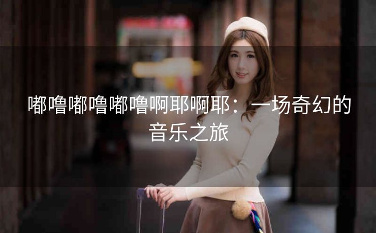 嘟噜嘟噜嘟噜啊耶啊耶：一场奇幻的音乐之旅