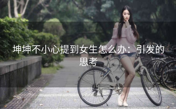 坤坤不小心提到女生怎么办：引发的思考