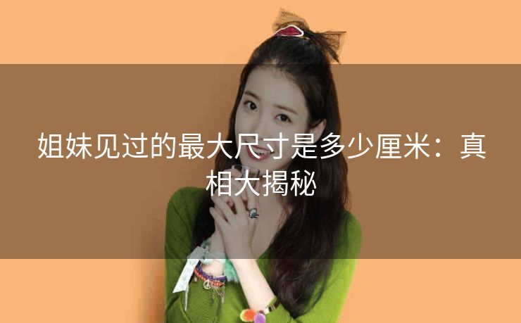 姐妹见过的最大尺寸是多少厘米：真相大揭秘