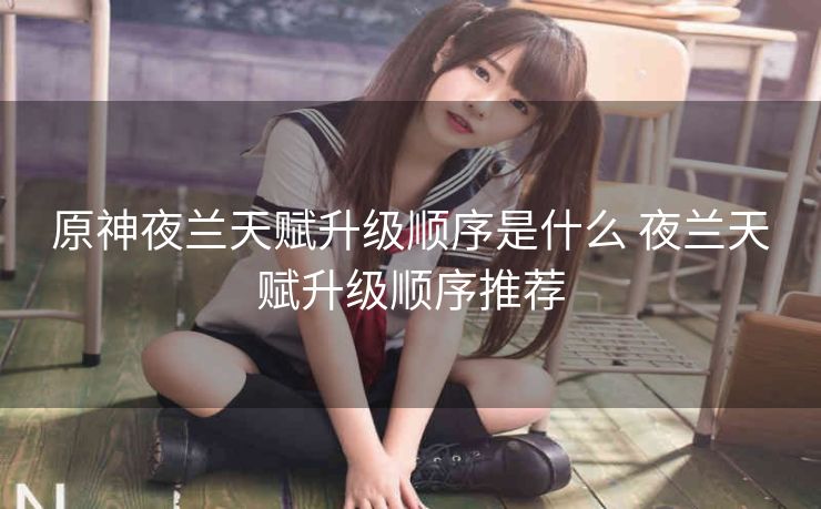 原神夜兰天赋升级顺序是什么 夜兰天赋升级顺序推荐
