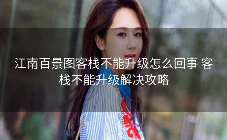 江南百景图客栈不能升级怎么回事 客栈不能升级解决攻略