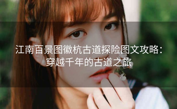 江南百景图徽杭古道探险图文攻略：穿越千年的古道之旅
