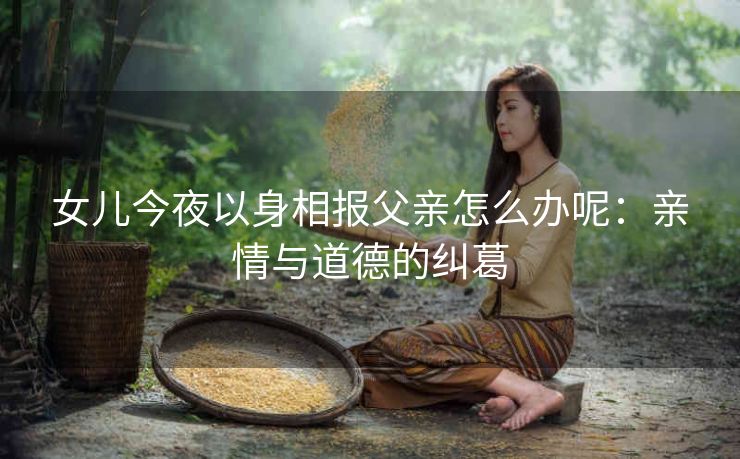 女儿今夜以身相报父亲怎么办呢：亲情与道德的纠葛